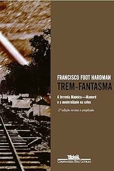 Trem-fantasma : a ferrovia Madeira-Mamoré e a modernidade na selva